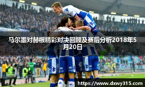 马尔墨对赫根精彩对决回顾及赛后分析2018年5月20日