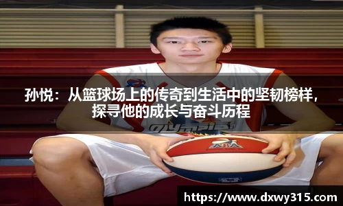 孙悦：从篮球场上的传奇到生活中的坚韧榜样，探寻他的成长与奋斗历程