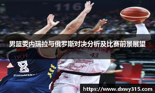 男篮委内瑞拉与俄罗斯对决分析及比赛前景展望