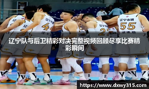 辽宁队与后卫精彩对决完整视频回顾尽享比赛精彩瞬间
