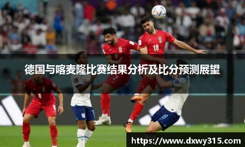 德国与喀麦隆比赛结果分析及比分预测展望