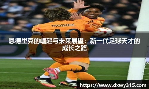 恩德里克的崛起与未来展望：新一代足球天才的成长之路