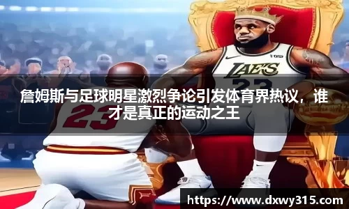 詹姆斯与足球明星激烈争论引发体育界热议，谁才是真正的运动之王