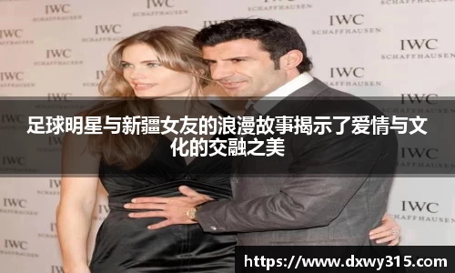 足球明星与新疆女友的浪漫故事揭示了爱情与文化的交融之美