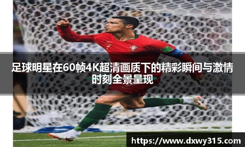 足球明星在60帧4K超清画质下的精彩瞬间与激情时刻全景呈现